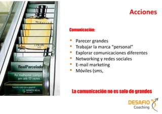 Acciones

Comunicación:

•   Parecer grandes
•   Trabajar la marca “personal”
•   Explorar comunicaciones diferentes
•   Networking y redes sociales
•   E-mail marketing
•   Móviles (sms,



 La comunicación no es solo de grandes
 