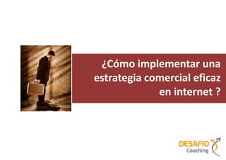 ¿Cómo implementar una
estrategia comercial eficaz
             en internet ?
 