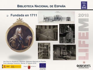 ANA SANTOS ARAMBURO. Directora. Biblioteca Nacional de España
Foro Liderazgo Femenino. Murcia, 27 febrero 2018
8
 Fundada en 1711
BIBLIOTECA NACIONAL DE ESPAÑA
 