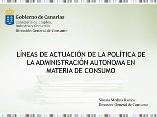 LÍNEAS DE ACTUACIÓN DE LA POLÍTICA DE LA ADMINISTRACIÓN AUTONOMA EN MATERIA DE CONSUMO Sinesia Medina Ramos Directora General de Consumo 