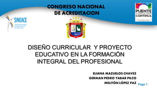 Page 1
ELIANA MAZUELOS CHAVEZ
GERMAN PEDRO YABAR PILCO
MELITÓN LÓPEZ PAZ
CONGRESO NACIONAL
DE ACREDITACION
DISEÑO CURRICULAR Y PROYECTO
EDUCATIVO EN LA FORMACIÓN
INTEGRAL DEL PROFESIONAL
 