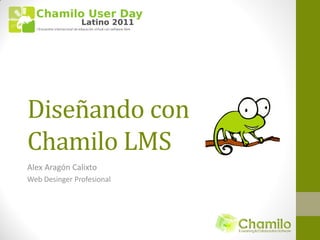 Diseñando con
Chamilo LMS
Alex Aragón Calixto
Web Desinger Profesional
 