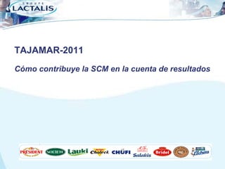 TAJAMAR-2011
Cómo contribuye la SCM en la cuenta de resultados




                                                    1
 