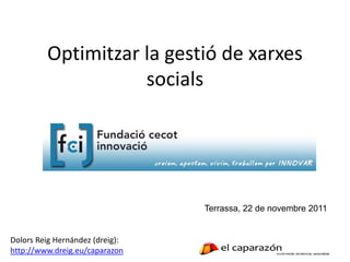 Optimitzar la gestió de xarxes
                    socials




                                 Terrassa, 22 de novembre 2011


Dolors Reig Hernández (dreig):
http://www.dreig.eu/caparazon
 