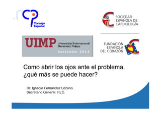Como abrir los ojos ante el problema,
¿qué más se puede hacer?
Dr. Ignacio Fernández Lozano.
Secretario General. FEC.
 