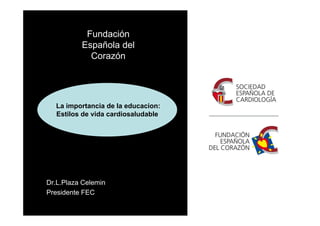 Fundación
Española del
Corazón
Dr.L.Plaza Celemin
Presidente FEC
La importancia de la educacion:
Estilos de vida cardiosaludable
 