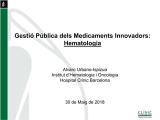 Gestió Pública dels Medicaments Innovadors:
Hematologia
Alvaro Urbano-Ispizua
Institut d’Hematologia i Oncologia
Hospital Clínic Barcelona
30 de Maig de 2018
 