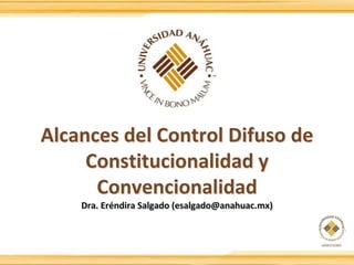 Alcances del Control Difuso de
Constitucionalidad y
Convencionalidad
Dra. Eréndira Salgado (esalgado@anahuac.mx)
 
