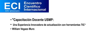 •"Capacitación Docente USMP:
• Una Experiencia Innovadora de actualización con herramientas TIC“
• William Vegazo Muro
 