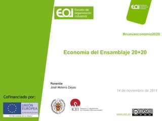 #nuevaeconomía2020




                                       Economía del Ensamblaje 20+20




                               Ponente
                               José Molero Zayas
                                                         14 de noviembre de 2011
Cofinanciado por:


   NOMBRE PROGRAMA / Nombre profesor                     www.eoi.es
 