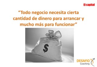 El capital

  “Todo negocio necesita cierta
cantidad de dinero para arrancar y
   mucho más para funcionar”
 