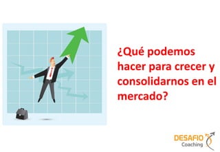 ¿Qué podemos
hacer para crecer y
consolidarnos en el
mercado?
 