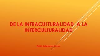 DE LA INTRACULTURALIDAD A LA
INTERCULTURALIDAD
Edith Salamanca Chura
 