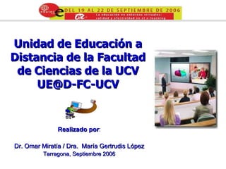 Unidad de Educación a Distancia de la Facultad de Ciencias de la UCV [email_address] Realizado por : Dr.  Omar Miratía /  Dra.  María Gertrudis López Tarragona, Septiembre 2006 