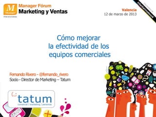 Valencia
                                         12 de marzo de 2013




                          Cómo mejorar
                       la efectividad de los
                       equipos comerciales

Fernando Rivero - @fernando_rivero
Socio - Director de Marketing – Tatum
 