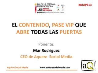 #DIAPE13

EL CONTENIDO, PASE VIP QUE
ABRE TODAS LAS PUERTAS
Ponente:
Mar Rodríguez
CEO de Aquere Social Media
Aquere Social Media

www.aqueresocialmedia.com

 