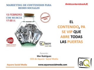 #mktcontenidosAJE

EL
CONTENIDO, PA
SE VIP QUE
ABRE TODAS
LAS PUERTAS
Ponente:
Mar Rodríguez
CEO de Aquere Social Media
Aquere Social Media

www.aqueresocialmedia.com

 