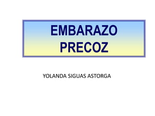 EMBARAZO
PRECOZ
YOLANDA SIGUAS ASTORGA
 
