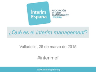 www.interimspain.org
¿Qué es el interim management?
Valladolid, 26 de marzo de 2015
#interimef
 