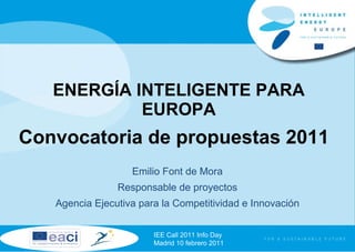 ENERGÍA INTELIGENTE PARA EUROPA Convocatoria de propuestas 2011 IEE Call 2011 Info Day Madrid 10 febrero 2011 Emilio Font de Mora Responsable de proyectos Agencia Ejecutiva para la Competitividad e Innovación 