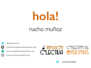 hola!
@ignacionacho
nacho@congestiondepersonas.com
www.congestiondepersonas.com
www.innovacioncolectiva.es
#ucoempleo
nacho muñoz
 