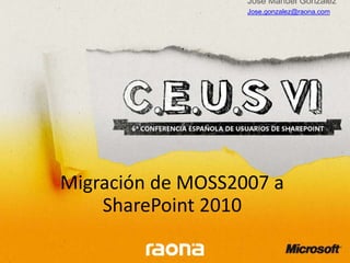 Migración de MOSS2007 a
SharePoint 2010
Jose Manuel González
Jose.gonzalez@raona.com
 