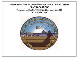 SINDICATO NACIONAL DE TRABAJADORES DE LA INDUSTRIA DEL CARBON “ SINTRACARBON” Personería jurídica No. 000109 del 18 de enero de 1.996 NIT. 890.113.158-1 