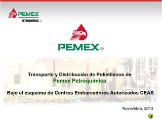Transporte y Distribución de Polietilenos de

Pemex Petroquímica
Bajo el esquema de Centros Embarcadores Autorizados CEAS
Noviembre, 2013
1

 