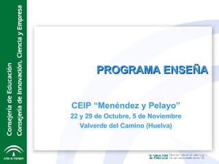 CEIP “Menéndez y Pelayo” 22 y 29 de Octubre, 5 de Noviembre  Valverde del Camino (Huelva) PROGRAMA ENSEÑA 