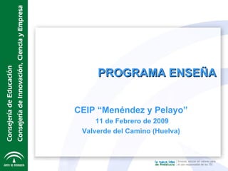 CEIP “Menéndez y Pelayo” 11 de Febrero de 2009 Valverde del Camino (Huelva) PROGRAMA ENSEÑA 
