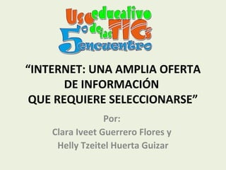 “INTERNET: UNA AMPLIA OFERTA
       DE INFORMACIÓN
 QUE REQUIERE SELECCIONARSE”
                 Por:
    Clara Iveet Guerrero Flores y
     Helly Tzeitel Huerta Guizar
 