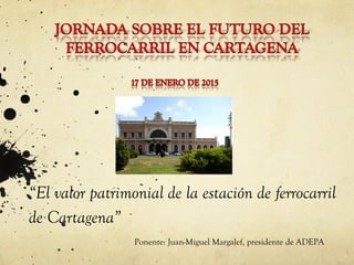 “El valor patrimonial de la estación de ferrocarril
de Cartagena”
Ponente: Juan-Miguel Margalef, presidente de ADEPA
 