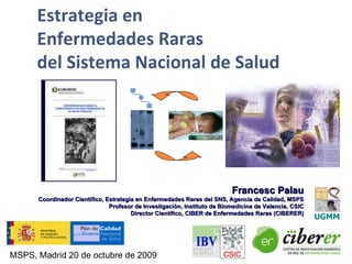 Francesc Palau Coordinador Científico, Estrategia en Enfermedades Raras del SNS, Agencia de Calidad, MSPS Profesor de Investigación, Instituto de Biomedicina de Valencia, CSIC Director Científico, CIBER de Enfermedades Raras (CIBERER) Estrategia en  Enfermedades Raras  del Sistema Nacional de Salud  MSPS, Madrid 20 de octubre de 2009 UGMM 