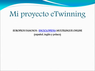 Mi proyecto eTwinning
EUROPEOS FAMOSOS- ENCICLOPEDIA MULTILINGUE ONLINE
(español, inglés y polaco)
 