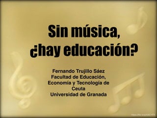 Sin música,
¿hay educación?
Fernando Trujillo Sáez
Facultad de Educación,
Economía y Tecnología de
Ceuta
Universidad de Granada
https://ﬂic.kr/p/5XCYFX
 