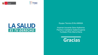 Equipo Técnico EVAJ-MINSA
Huaman Inocente Seira Katherine
Pacheco Cantalicio Isabel Eugenia
Yumbato Pinto María Elena
Gracias
 