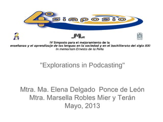 "Explorations in Podcasting"
Mtra. Ma. Elena Delgado Ponce de León
Mtra. Marsella Robles Mier y Terán
Mayo, 2013
 