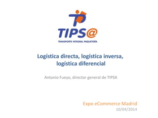 Expo eCommerce Madrid
10/04/2014
Antonio Fueyo, director general de TIPSA
Logística directa, logística inversa,
logística diferencial
 