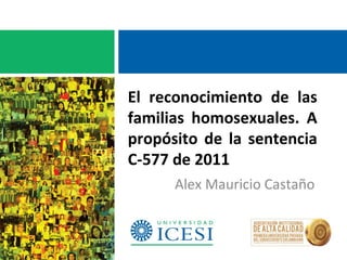 El reconocimiento de las
familias homosexuales. A
propósito de la sentencia
C-577 de 2011
Alex Mauricio Castaño
 