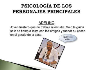 ADELINO
Joven fiestero que no trabaja ni estudia. Sólo le gusta
salir de fiesta a Ibiza con los amigos y tunear su coche
en el garaje de la casa.
¡Qué bueno
estoy!

 