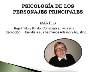 MARTOS
Reprimido y tímido. Considera su vida una
decepción. Envidia a sus hermanos Adelino y Agustino.

 