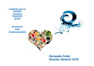 Instituto para la
Calidad
Turística
Española
(ICTE)
Encuentro
Vida
Cardiosaludable
Fernando Fraile
Director General ICTE
 