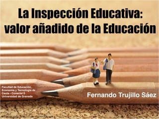 La Inspección Educativa:
valor añadido de la Educación
Fernando Trujillo Sáez
http://www.shutterstock.com/pic-255101209.html
Facultad de Educación,
Economía y Tecnología de
Ceuta - Conecta13
Universidad de Granada
 