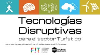 Tecnologías 
Disruptivas 
para el sector Turístico 
Una presentación de Francis Ortiz - Crea Solutions para FIT Canarias 
 
