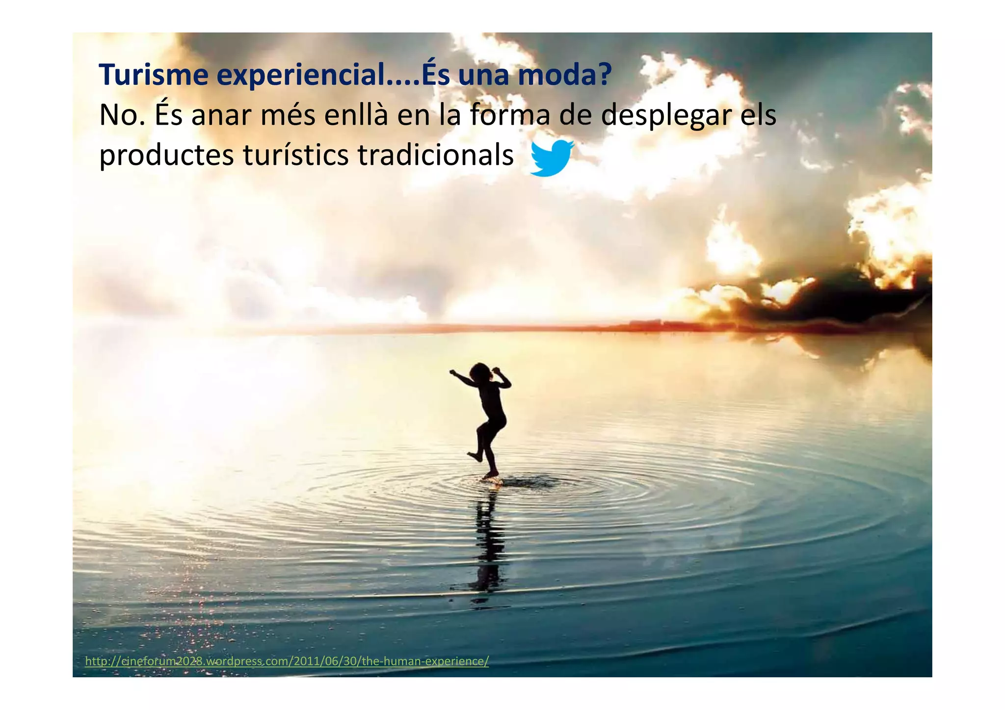 Turisme experiencial....És una moda?
  No. És anar més enllà en la forma de desplegar els
  productes turístics tradicionals




@david_mora
www.visionesdelturismo.com
http://cineforum2028.wordpress.com/2011/06/30/the-human-experience/
 