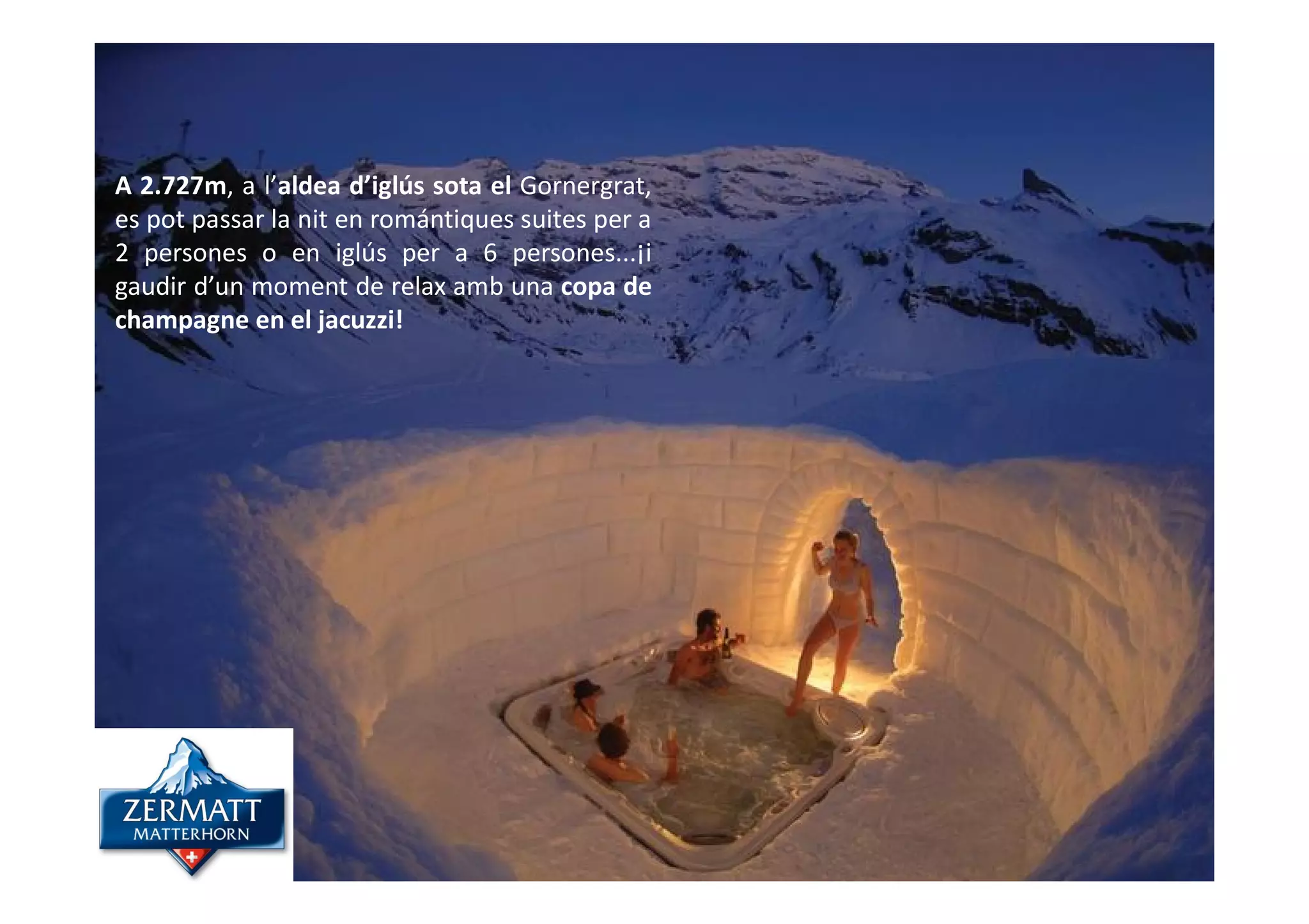 A 2.727m, a l’aldea d’iglús sota el Gornergrat,
es pot passar la nit en romántiques suites per a
2 persones o en iglús per a 6 persones...¡i
gaudir d’un moment de relax amb una copa de
champagne en el jacuzzi!




@david_mora
www.visionesdelturismo.com
 