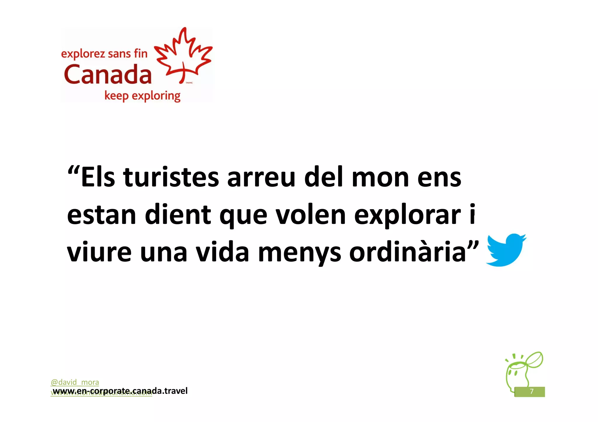 “Els turistes arreu del mon ens
   estan dient que volen explorar i
   viure una vida menys ordinària”


@david_mora
www.en-corporate.canada.travel
www.visionesdelturismo.com            7
 