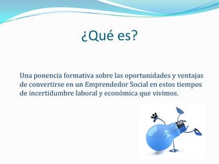 ¿Qué es?

Una ponencia formativa sobre las oportunidades y ventajas
de convertirse en un Emprendedor Social en estos tiempos
de incertidumbre laboral y económica que vivimos.
 