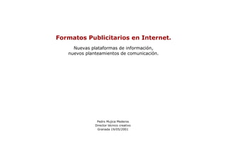 Formatos Publicitarios Pedro Mujica Mederos Director técnico creativo Granada 19/05/2001 Formatos Publicitarios en Internet. Nuevas plataformas de información, nuevos planteamientos de comunicación. 