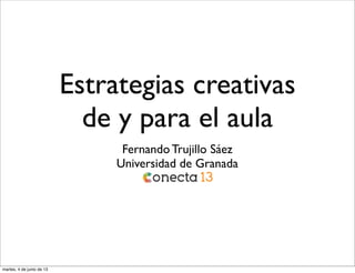 Estrategias creativas
de y para el aula
Fernando Trujillo Sáez
Universidad de Granada
martes, 4 de junio de 13
 